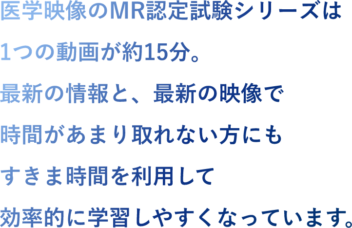 医学映像のMR認定試験シリーズは1つの動画が約15分。最新の情報と、最新の映像で時間があまり取れない方にもすきま時間を利用して効率的に学習しやすくなっています。