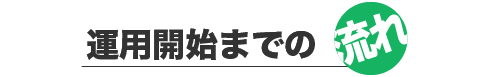 運用開始までの流れ